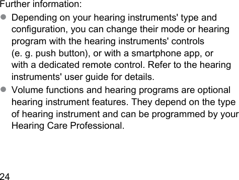 24  Further information:● Depending on your hearing inruments&apos; type and conguration, you can change their mode or hearing program with the hearing inruments&apos; controls  (e. g. push button), or with a smartphone app, or with a dedicated remote control. Refer to the hearing inruments&apos; user guide for details.● Volume functions and hearing programs are optional hearing inrument features. They depend on the type of hearing inrument and can be programmed by your Hearing Care Professional.