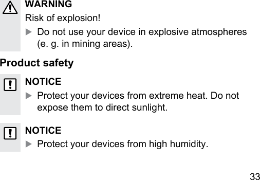33 WARNINGRisk of explosion!XDo not use your device in explosive atmospheres (e. g. in mining areas).Product safetyNOTICEXProtect your devices from extreme heat. Do not expose them to direct sunlight.NOTICEXProtect your devices from high humidity.