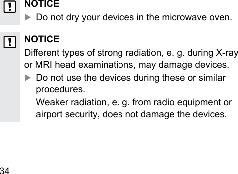 34  NOTICEXDo not dry your devices in the microwave oven.NOTICEDierent types of rong radiation, e. g. during X‑ray  or MRI head examinations, may damage devices.XDo not use the devices during these or similar procedures.Weaker radiation, e. g. from radio equipment or airport security, does not damage the devices.