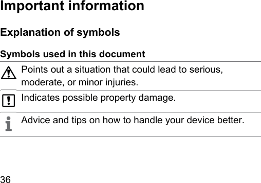 36   Important  information Explanation of symbolsSymbols used in this documentPoints out a situation that could lead to serious, moderate, or minor injuries.Indicates possible property damage.Advice and tips on how to handle your device better.