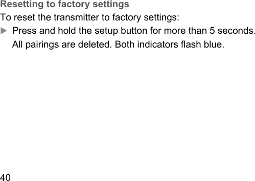 40  Resetting to factory settingsTo reset the transmitter to factory settings:XPress and hold the setup button for more than 5 seconds.All pairings are deleted. Both indicators ash blue.