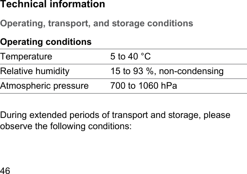 46  Technical informationOperating, transport, and orage conditionsOperating conditionsTemperature 5 to 40 °CRelative humidity 15 to 93 %, non‑condensingAtmospheric pressure 700 to 1060 hPaDuring extended periods of transport and orage, please observe the following conditions:
