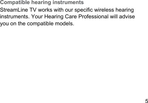 5 Compatible hearing inrumentsStreamLine TV works with our specic wireless hearing inruments. Your Hearing Care Professional will advise  you on the compatible models.