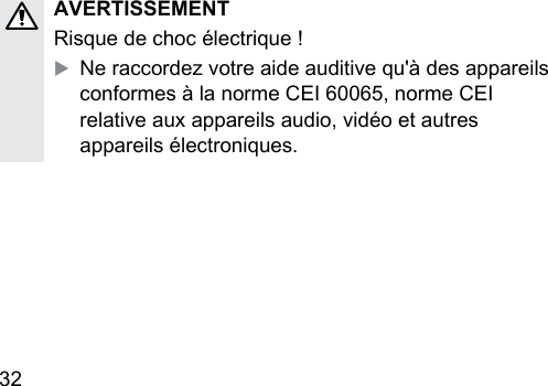 32  AVERTISSEMENTRisque de choc électrique !XNe raccordez votre aide auditive qu&apos;à des appareils conformes à la norme CEI 60065, norme CEI relative aux appareils audio, vidéo et autres appareils électroniques.