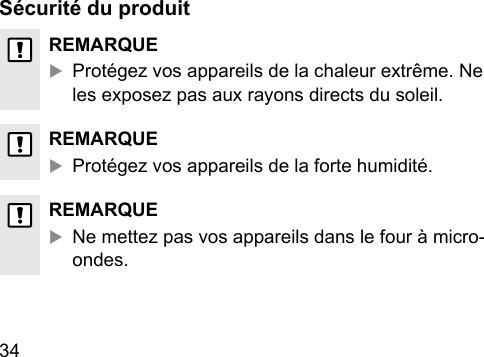 34  Sécurité du produitREMARQUEXProtégez vos appareils de la chaleur extrême. Ne les exposez pas aux rayons directs du soleil.REMARQUEXProtégez vos appareils de la forte humidité.REMARQUEXNe mettez pas vos appareils dans le four à micro-ondes.