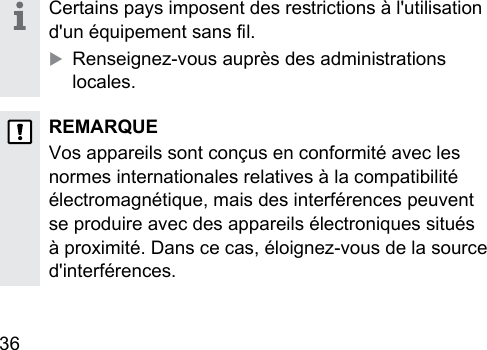 36  Certains pays imposent des rerictions à l&apos;utilisation d&apos;un équipement sans l.XRenseignez‑vous auprès des adminirations locales.REMARQUEVos appareils sont conçus en conformité avec les normes internationales relatives à la compatibilité électromagnétique, mais des interférences peuvent se produire avec des appareils électroniques situés à proximité. Dans ce cas, éloignez-vous de la source d&apos;interférences.