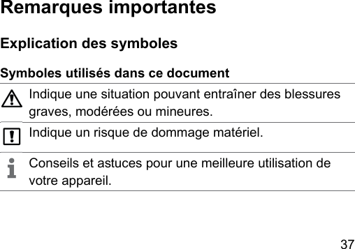 37  Remarques  importantes Explication des symbolesSymboles utilisés dans ce documentIndique une situation pouvant entraîner des blessures graves, modérées ou mineures.Indique un risque de dommage matériel.Conseils et auces pour une meilleure utilisation de votre appareil.