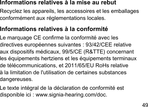 49 Informations relatives à la mise au rebutRecyclez les appareils, les accessoires et les emballages conformément aux réglementations locales.Informations relatives à la conformitéLe marquage CE conrme la conformité avec les directives européennes suivantes : 93/42/CEE relative aux dispositifs médicaux, 99/5/CE (R&amp;TTE) concernant les équipements hertziens et les équipements terminaux de télécommunications, et 2011/65/EU RoHs relative à la limitation de l&apos;utilisation de certaines subances dangereuses.Le texte intégral de la déclaration de conformité e disponible ici : www.signia‑hearing.com/doc.