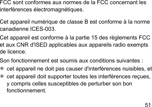 51 FCC sont conformes aux normes de la FCC concernant les interférences électromagnétiques.Cet appareil numérique de classe B e conforme à la norme canadienne ICES‑003.Cet appareil e conforme à la partie 15 des règlements FCC et aux CNR d&apos;ISED applicables aux appareils radio exempts de licence.Son fonctionnement e soumis aux conditions suivantes :● cet appareil ne doit pas causer d&apos;interférences nuisibles, et● cet appareil doit supporter toutes les interférences reçues, y compris celles susceptibles de perturber son bon fonctionnement.