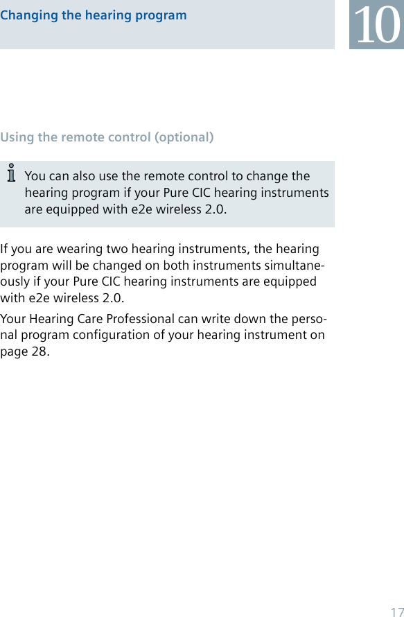 You can also use the remote control to change the hearing program if your Pure CIC hearing instruments are equipped with e2e wireless 2.0.10Changing the hearing programIf you are wearing two hearing instruments, the hearing program will be changed on both instruments simultane-ously if your Pure CIC hearing instruments are equipped with e2e wireless 2.0.Your Hearing Care Professional can write down the perso-nal program configuration of your hearing instrument on page 28.Using the remote control (optional)17