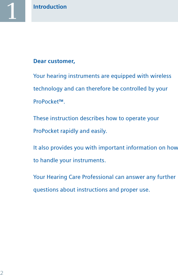 AAIntroductionDear customer,Your hearing instruments are equipped with wireless technology and can therefore be controlled by your ProPocket™.These instruction describes how to operate your ProPocket rapidly and easily.It also provides you with important information on how to handle your instruments.Your Hearing Care Professional can answer any further questions about instructions and proper use. 12