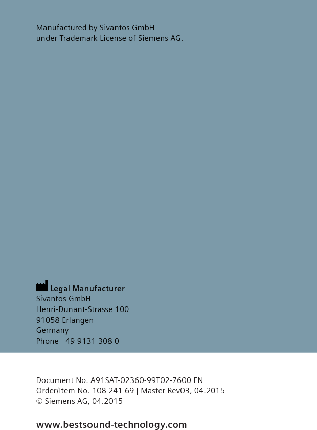 www.bestsound-technology.com Document No. A91SAT-02360-99T02-7600 ENOrder/Item No. 108 241 69 | Master Rev03, 04.2015© Siemens AG, 04.2015 Legal ManufacturerSivantos GmbHHenri-Dunant-Strasse 10091058 ErlangenGermanyPhone +49 9131 308 0Manufactured by Sivantos GmbH under Trademark License of Siemens AG.