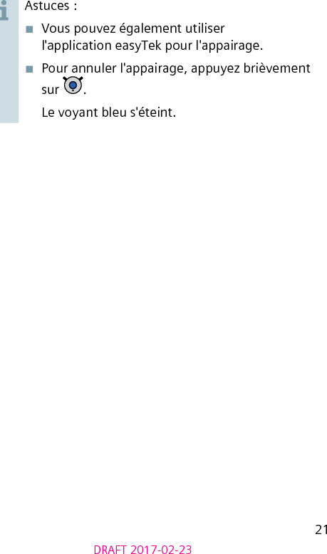 21DRAFT 2017-02-23Astuces :■  Vous pouvez également utiliser l&apos;application easyTek pour l&apos;appairage.■  Pour annuler l&apos;appairage, appuyez brièvement sur  . Le voyant bleu s&apos;éteint.