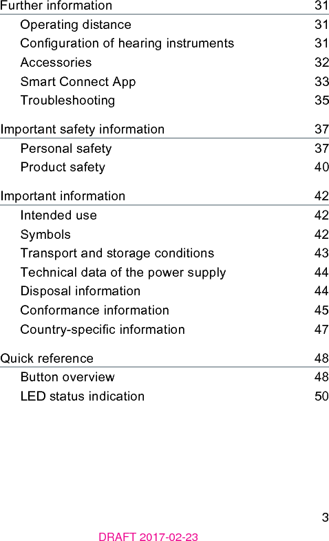 3DRAFT 2017-02-23Further information    31Operating diance    31Conguration of hearing inruments    31Accessories    32Smart Connect App    33Troubleshooting    35Important safety information    37Personal safety    37Product safety    40Important information    42Intended use    42Symbols    42Transport and orage conditions    43Technical data of the power supply    44Disposal information    44Conformance information    45Country-specic information    47Quick reference    48Button overview    48LED atus indication    50