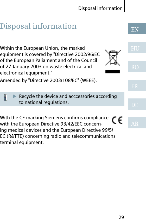 29ENHUROFRDEARDisposal informationWithin the European Union, the marked equipment is covered by &quot;Directive 2002/96/EC of the European Paliament and of the Council of 27 January 2003 on waste electrical and electronical equipment.&quot;Amended by &quot;Directive 2003/108/EC&quot; (WEEE).Recycle the device and acccessories according to national regulations.With the CE marking Siemens conﬁ rms compliance with the European Directive 93/42/EEC concern-ing medical devices and the European Directive 99/5/EC (R&amp;TTE) concerning radio and telecommunications terminal equipment. Disposal  information