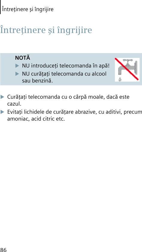 Întreţinere şi îngrijire86NOTĂNU introduceţi telecomanda în apă!NU curăţaţi telecomanda cu alcool sau benzină.Curăţaţi telecomanda cu o cârpă moale, dacă este cazul.Evitaţi lichidele de curăţare abrazive, cu aditivi, precum amoniac, acid citric etc. Întreţinere şi îngrijire