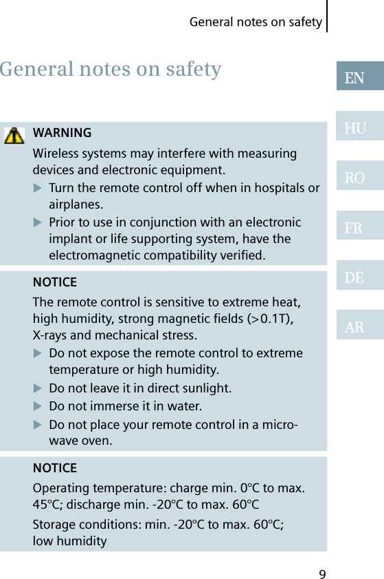 9ENHUROFRDEARGeneral notes on safetyWARNINGWireless systems may interfere with measuring devices and electronic equipment.Turn the remote control off when in hospitals or airplanes.Prior to use in conjunction with an electronic implant or life supporting system, have the electromagnetic compatibility veriﬁ ed.NOTICEThe remote control is sensitive to extreme heat, high humidity, strong magnetic ﬁ elds (&gt; 0.1T), X-rays and mechanical stress.Do not expose the remote control to extreme temperature or high humidity. Do not leave it in direct sunlight.Do not immerse it in water.Do not place your remote control in a micro-wave oven.NOTICEOperating temperature: charge min. 0°C to max. 45°C; discharge min. -20°C to max. 60°CStorage conditions: min. -20°C to max. 60°C; low humidity General notes on safety