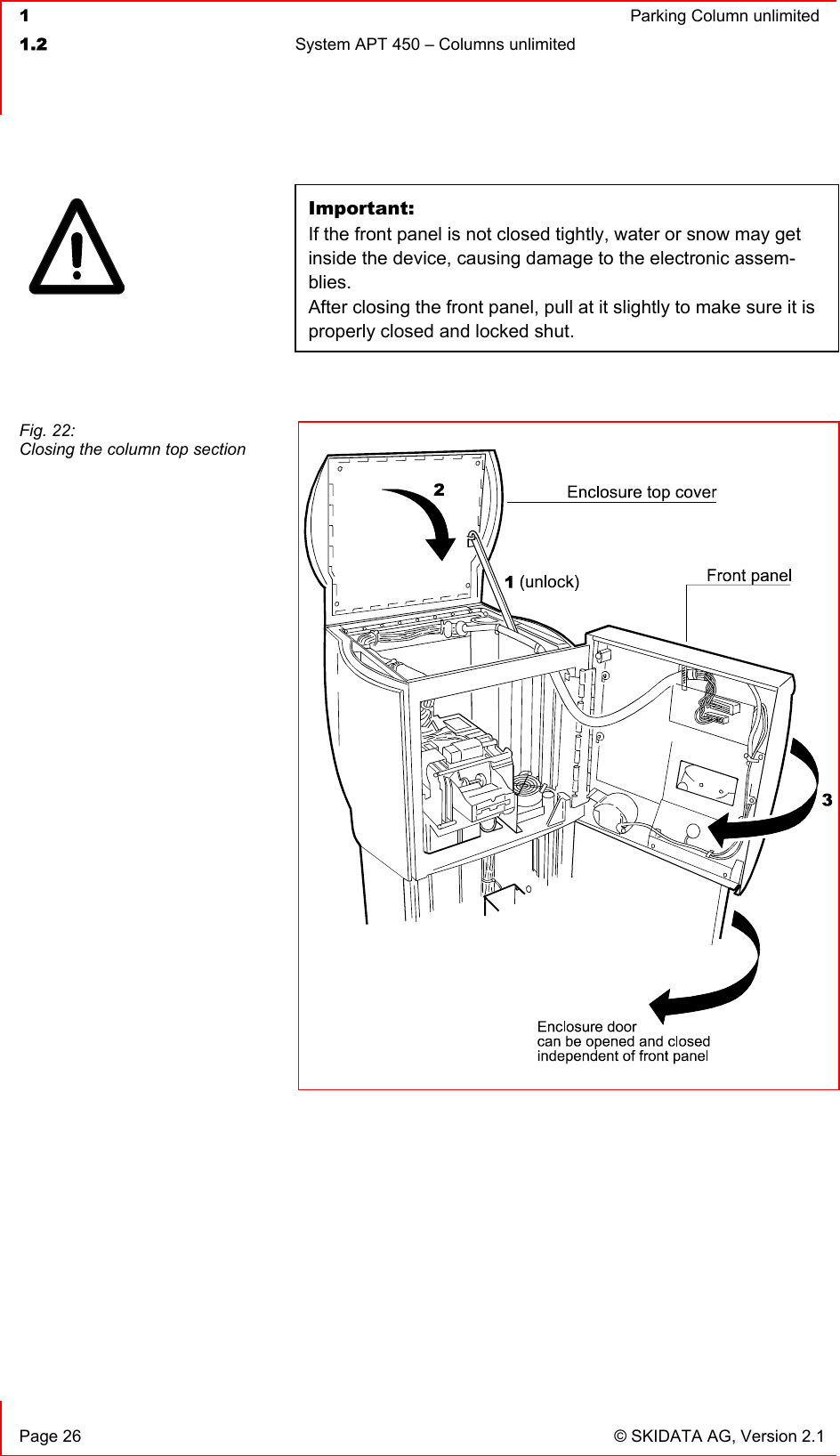  1  Parking Column unlimited1.2  System APT 450 – Columns unlimited   Page 26  © SKIDATA AG, Version 2.1 Important:If the front panel is not closed tightly, water or snow may get inside the device, causing damage to the electronic assem-blies.After closing the front panel, pull at it slightly to make sure it is properly closed and locked shut. Fig. 22: Closing the column top section 