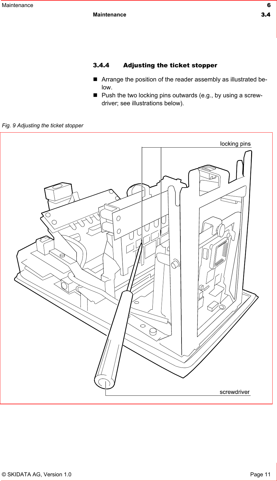 Maintenance  6 Maintenance 3.4   © SKIDATA AG, Version 1.0  Page 11 3.4.4  Adjusting the ticket stopper  Arrange the position of the reader assembly as illustrated be-low.  Push the two locking pins outwards (e.g., by using a screw-driver; see illustrations below).     Fig. 9 Adjusting the ticket stopper   