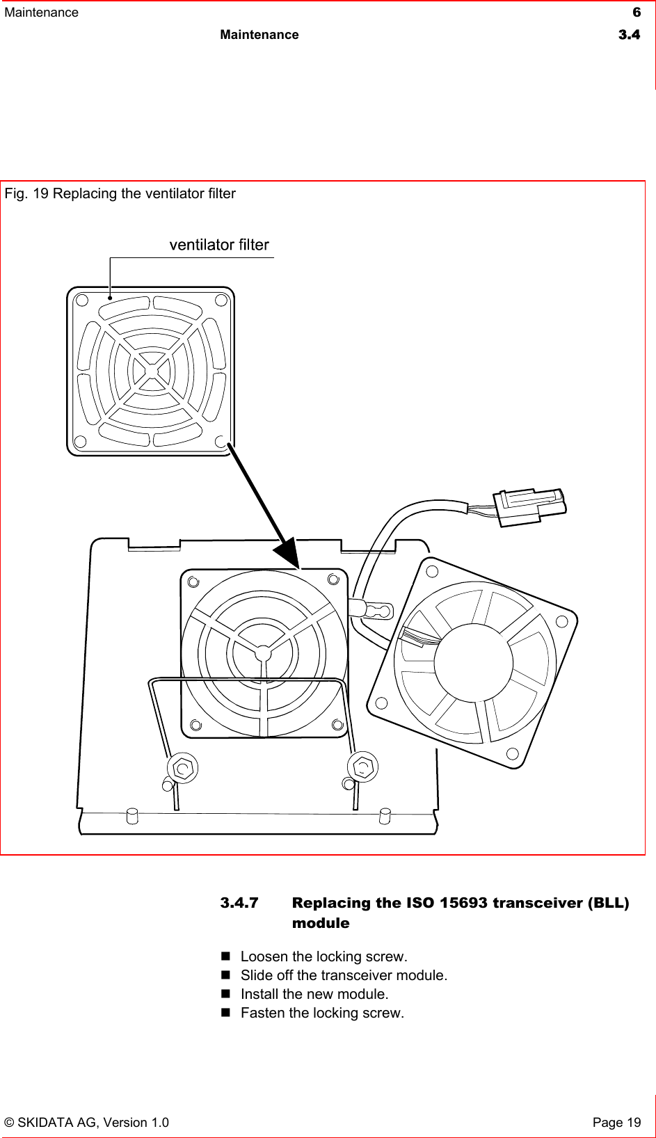 Maintenance  6 Maintenance 3.4   © SKIDATA AG, Version 1.0  Page 19   3.4.7  Replacing the ISO 15693 transceiver (BLL) module  Loosen the locking screw.  Slide off the transceiver module.   Install the new module.  Fasten the locking screw. Fig. 19 Replacing the ventilator filter   