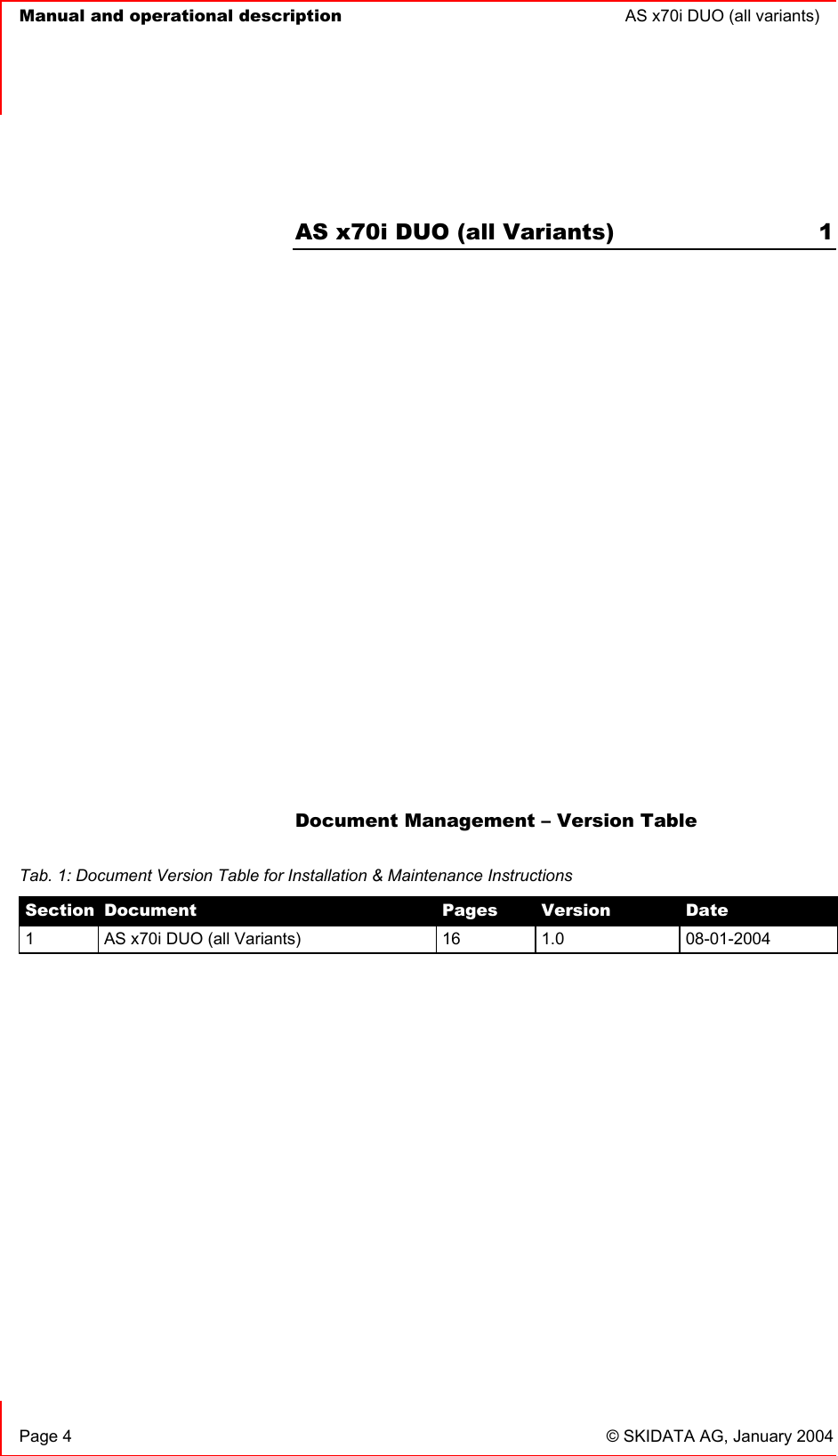   Manual and operational description  AS x70i DUO (all variants)       Page 4  © SKIDATA AG, January 2004  AS x70i DUO (all Variants)  1             Document Management – Version Table   Tab. 1: Document Version Table for Installation &amp; Maintenance Instructions Section Document  Pages  Version  Date 1  AS x70i DUO (all Variants)  16  1.0  08-01-2004 