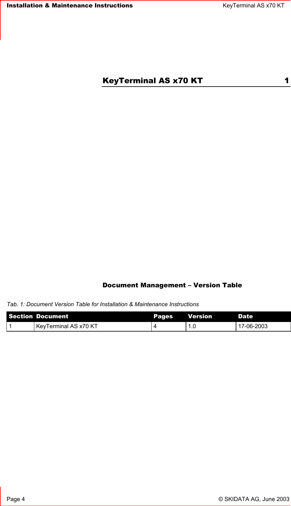   Installation &amp; Maintenance Instructions  KeyTerminal AS x70 KT      Page 4  © SKIDATA AG, June 2003  KeyTerminal AS x70 KT  1             Document Management – Version Table   Tab. 1: Document Version Table for Installation &amp; Maintenance Instructions Section  Document  Pages  Version  Date 1  KeyTerminal AS x70 KT  4  1.0  17-06-2003 