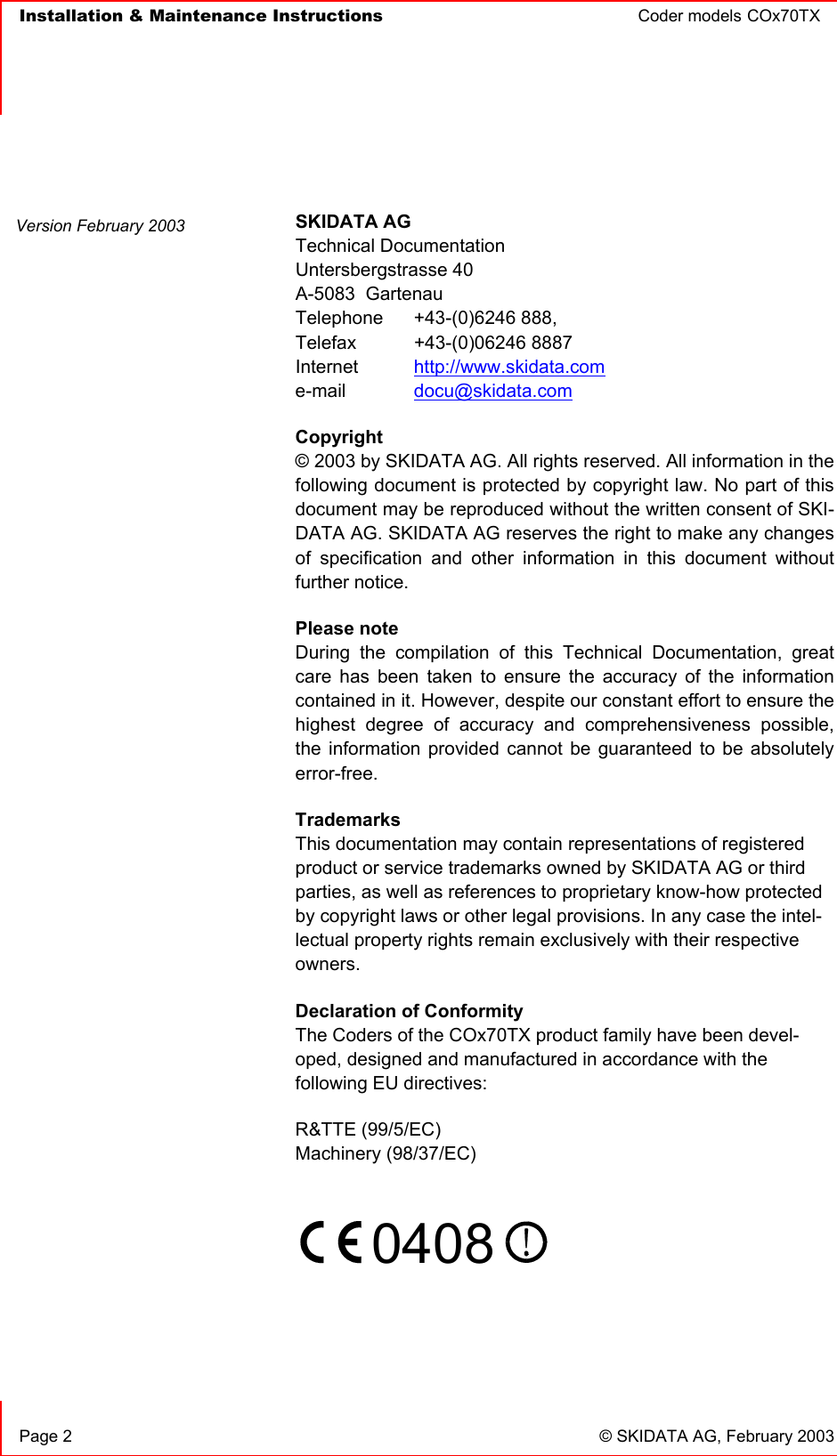   Installation &amp; Maintenance Instructions  Coder models COx70TX       Page 2  © SKIDATA AG, February 2003   SKIDATA AG Technical Documentation Untersbergstrasse 40 A-5083  Gartenau Telephone   +43-(0)6246 888, Telefax   +43-(0)06246 8887 Internet  http://www.skidata.com e-mail   docu@skidata.com Copyright  © 2003 by SKIDATA AG. All rights reserved. All information in the following document is protected by copyright law. No part of this document may be reproduced without the written consent of SKI-DATA AG. SKIDATA AG reserves the right to make any changes of specification and other information in this document without further notice. Please note During the compilation of this Technical Documentation, great care has been taken to ensure the accuracy of the information contained in it. However, despite our constant effort to ensure the highest degree of accuracy and comprehensiveness possible, the information provided cannot be guaranteed to be absolutely error-free. Trademarks This documentation may contain representations of registered product or service trademarks owned by SKIDATA AG or third parties, as well as references to proprietary know-how protected by copyright laws or other legal provisions. In any case the intel-lectual property rights remain exclusively with their respective owners. Declaration of Conformity The Coders of the COx70TX product family have been devel-oped, designed and manufactured in accordance with the following EU directives: R&amp;TTE (99/5/EC) Machinery (98/37/EC)     0408       Version February 2003 