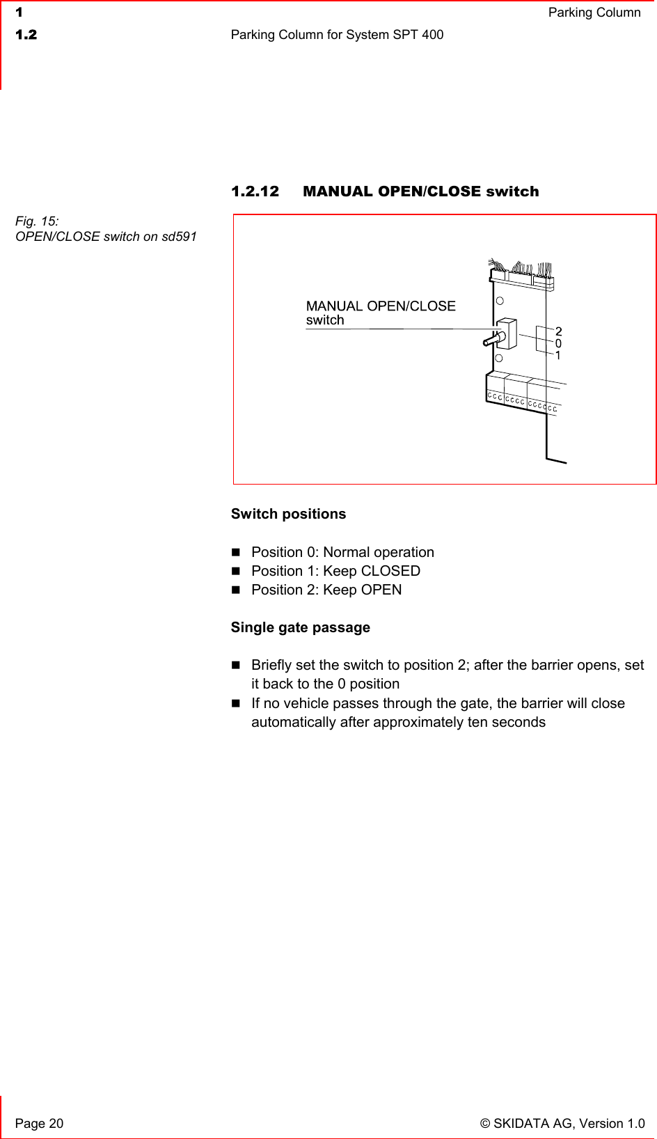  1  Parking Column1.2  Parking Column for System SPT 400   Page 20  © SKIDATA AG, Version 1.0 1.2.12  MANUAL OPEN/CLOSE switch Switch positions Position 0: Normal operation Position 1: Keep CLOSED Position 2: Keep OPEN Single gate passage Briefly set the switch to position 2; after the barrier opens, set it back to the 0 position If no vehicle passes through the gate, the barrier will close automatically after approximately ten seconds Fig. 15: OPEN/CLOSE switch on sd591 