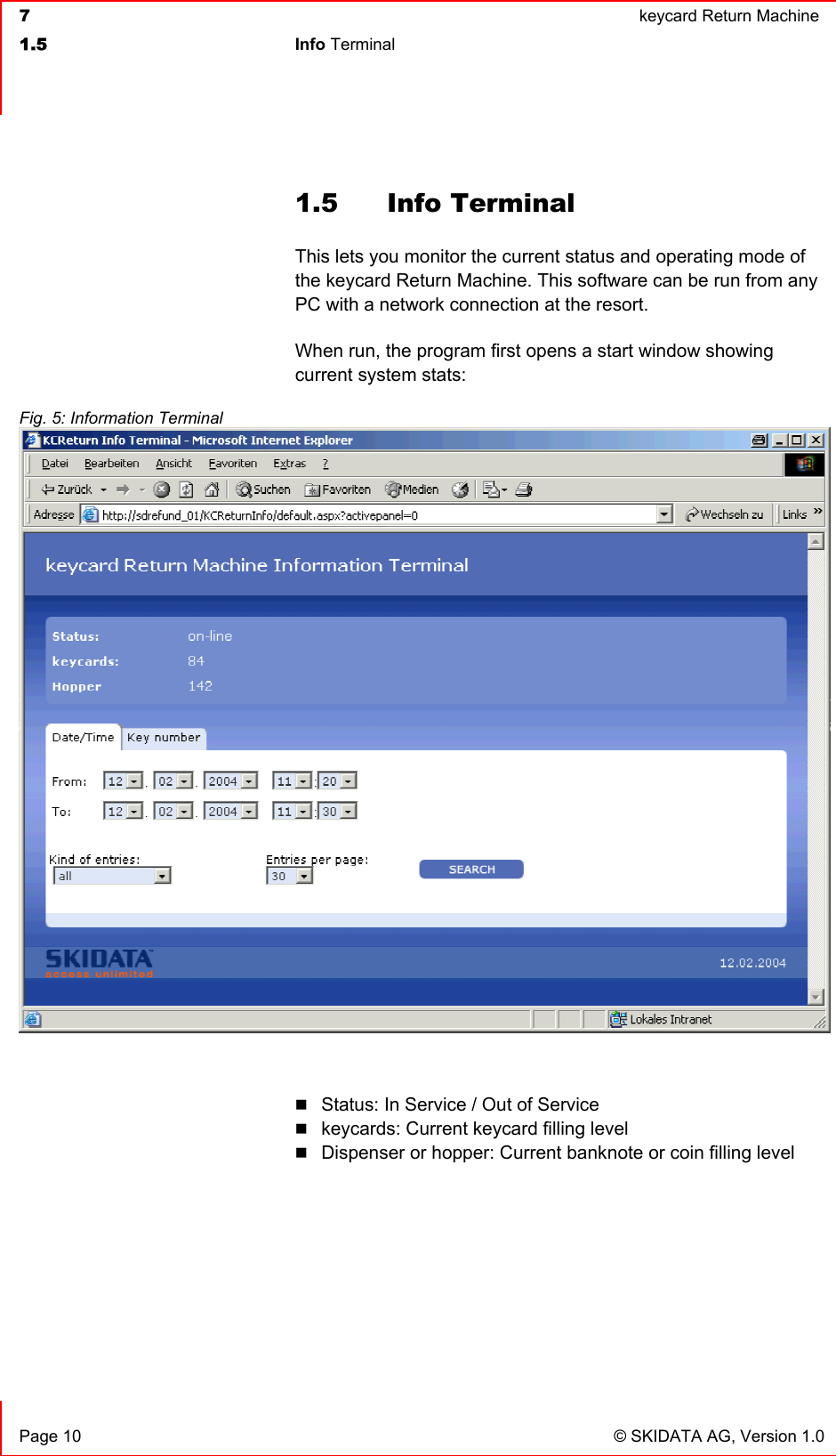  7  keycard Return Machine1.5 Info Terminal   Page 10  © SKIDATA AG, Version 1.0 1.5 Info Terminal This lets you monitor the current status and operating mode of the keycard Return Machine. This software can be run from any PC with a network connection at the resort.When run, the program first opens a start window showing current system stats: Status: In Service / Out of Service keycards: Current keycard filling level Dispenser or hopper: Current banknote or coin filling level Fig. 5: Information Terminal 