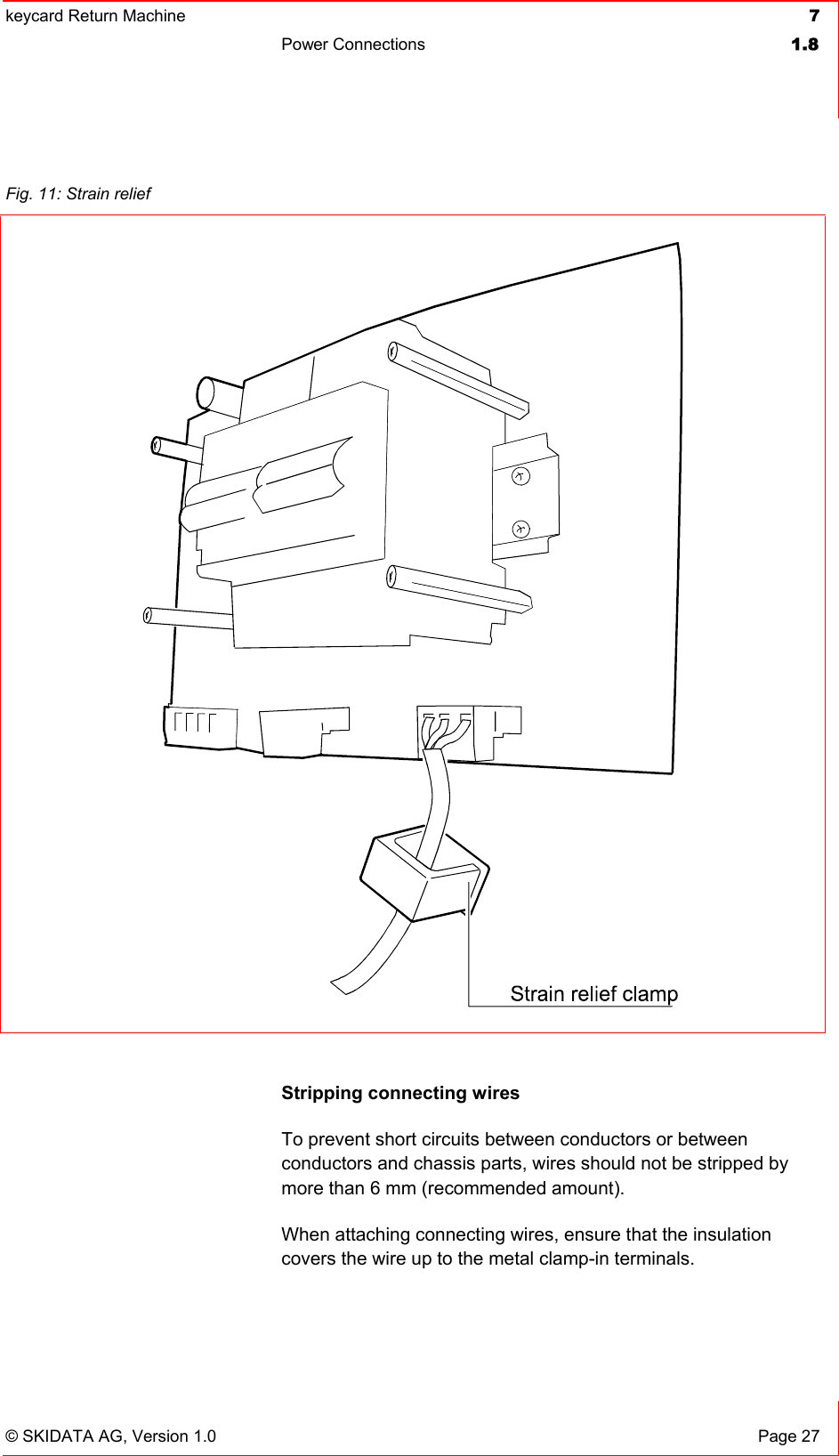 keycard Return Machine  7Power Connections  1.8© SKIDATA AG, Version 1.0  Page 27 Stripping connecting wires To prevent short circuits between conductors or between conductors and chassis parts, wires should not be stripped by more than 6 mm (recommended amount).When attaching connecting wires, ensure that the insulation covers the wire up to the metal clamp-in terminals.Fig. 11: Strain relief 