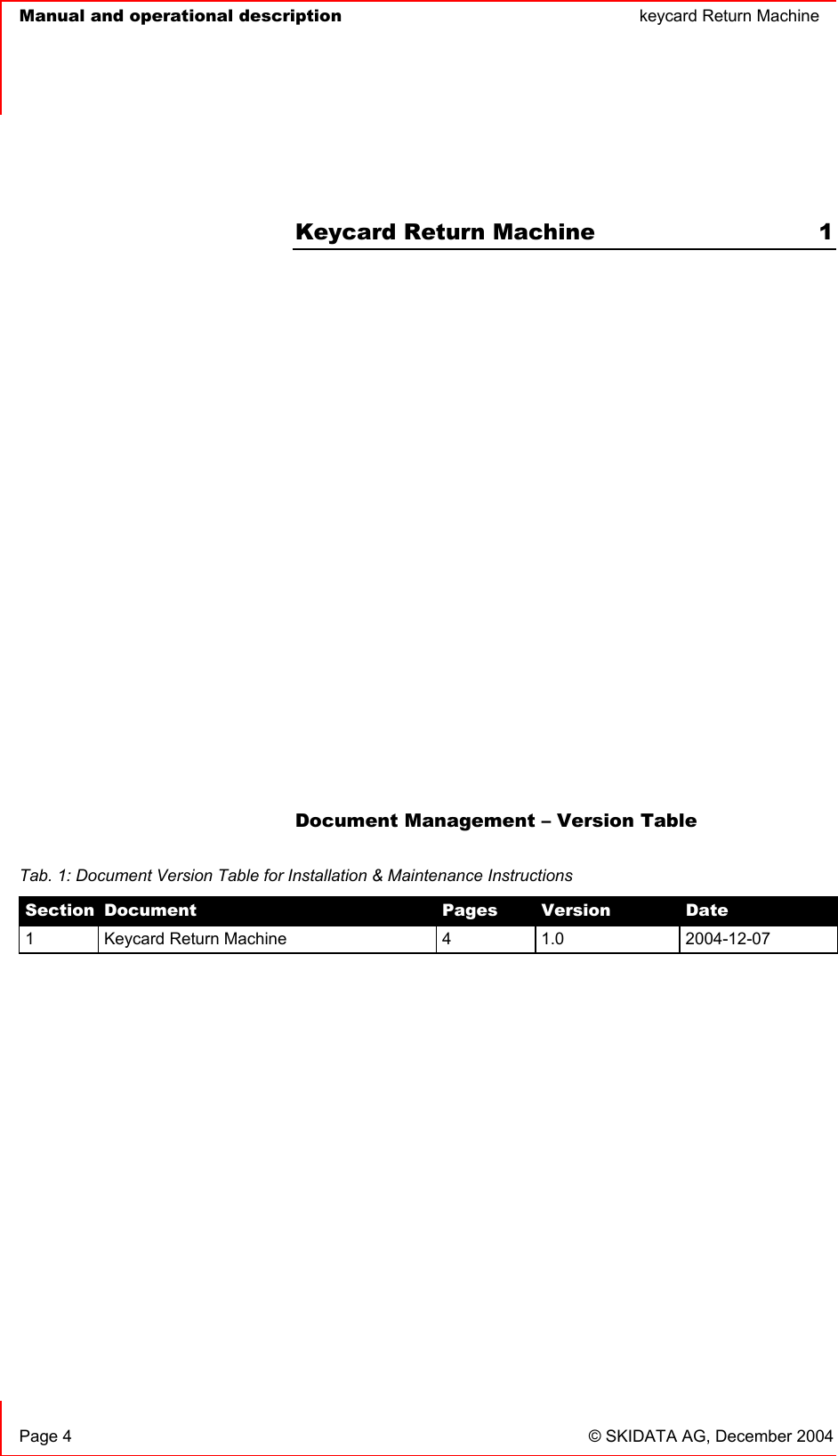   Manual and operational description  keycard Return Machine  Page 4  © SKIDATA AG, December 2004 Keycard Return Machine  1 Document Management – Version Table Tab. 1: Document Version Table for Installation &amp; Maintenance Instructions Section Document Pages Version Date1  Keycard Return Machine  4  1.0  2004-12-07 