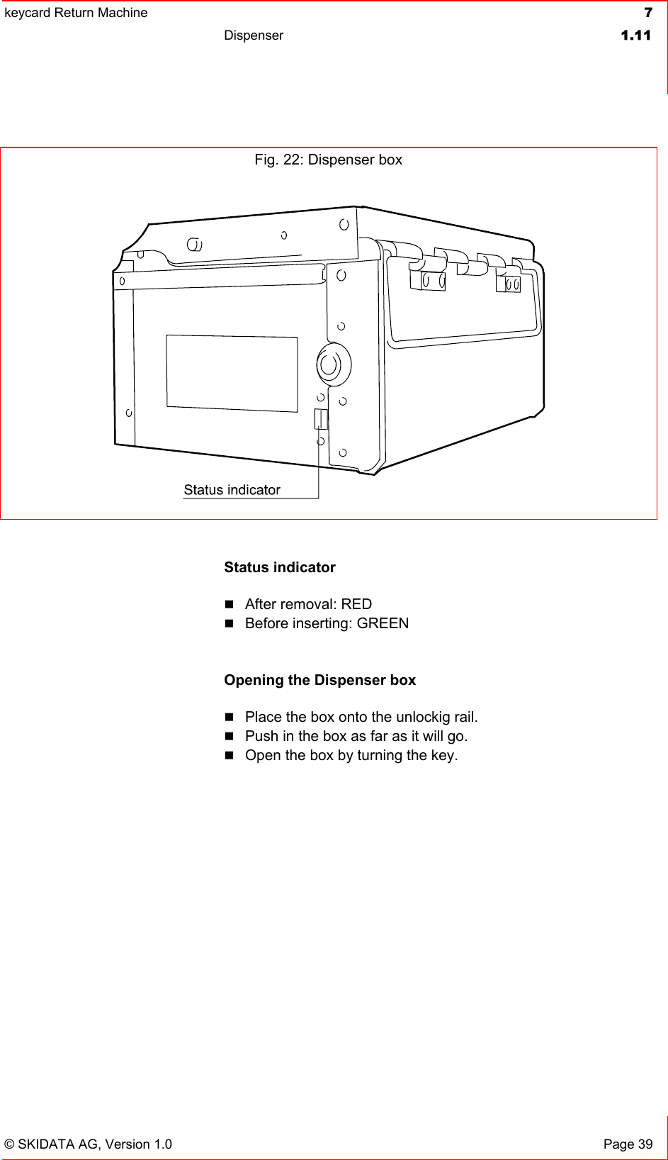 keycard Return Machine  7Dispenser 1.11© SKIDATA AG, Version 1.0  Page 39 Status indicator After removal: RED Before inserting: GREEN Opening the Dispenser box Place the box onto the unlockig rail. Push in the box as far as it will go. Open the box by turning the key. Fig. 22: Dispenser box 