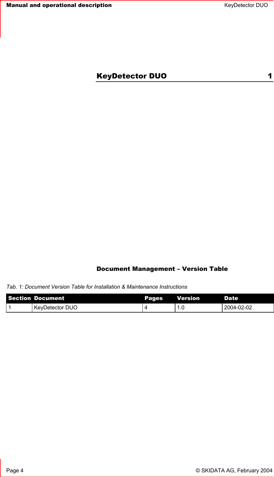   Manual and operational description  KeyDetector DUO       Page 4  © SKIDATA AG, February 2004  KeyDetector DUO  1             Document Management – Version Table   Tab. 1: Document Version Table for Installation &amp; Maintenance Instructions Section Document  Pages  Version  Date 1 KeyDetector DUO  4  1.0  2004-02-02 