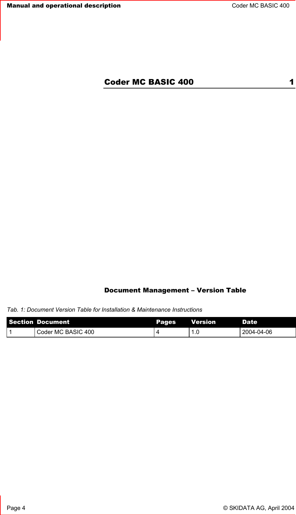   Manual and operational description  Coder MC BASIC 400      Page 4  © SKIDATA AG, April 2004  Coder MC BASIC 400  1             Document Management – Version Table   Tab. 1: Document Version Table for Installation &amp; Maintenance Instructions Section  Document  Pages  Version  Date 1  Coder MC BASIC 400  4  1.0  2004-04-06 