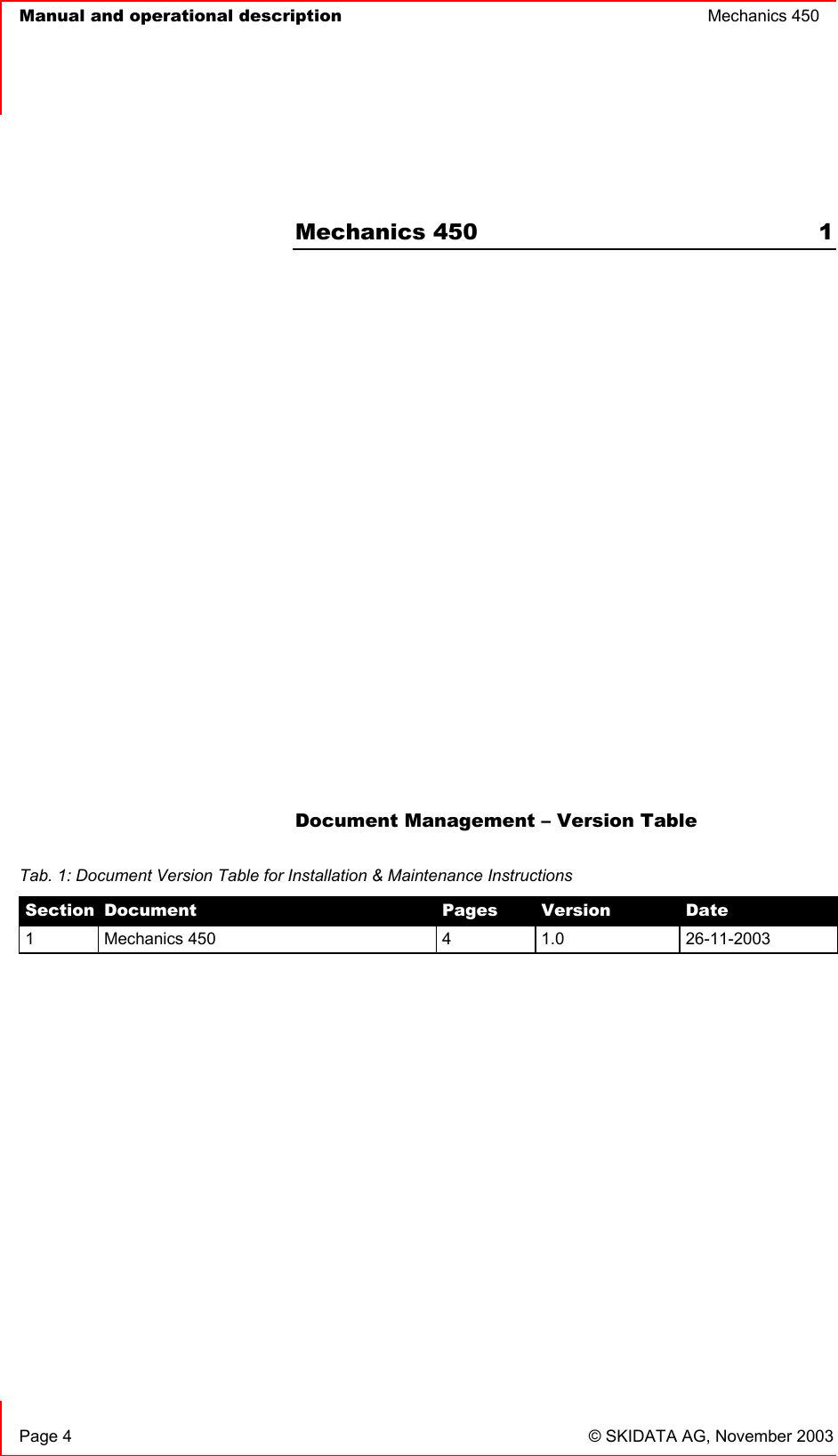   Manual and operational description  Mechanics 450       Page 4  © SKIDATA AG, November 2003  Mechanics 450  1             Document Management – Version Table   Tab. 1: Document Version Table for Installation &amp; Maintenance Instructions Section Document  Pages  Version  Date 1 Mechanics 450  4  1.0  26-11-2003 