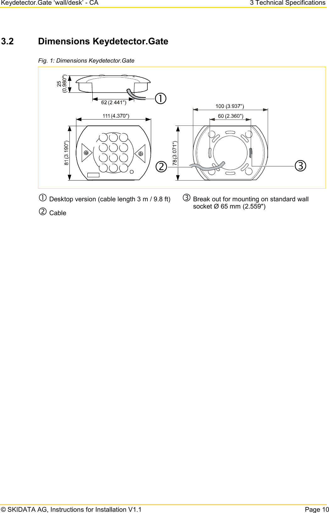 Keydetector.Gate ‘wall/desk’ - CA  3 Technical Specifications  © SKIDATA AG, Instructions for Installation V1.1   Page 103.2 Dimensions Keydetector.Gate  Fig. 1: Dimensions Keydetector.Gate   Desktop version (cable length 3 m / 9.8 ft)  Cable  Break out for mounting on standard wall socket Ø 65 mm (2.559&quot;)  