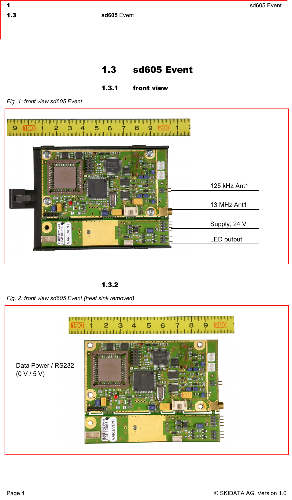  1  sd605 Event  1.3 sd605 Event   Page 4  © SKIDATA AG, Version 1.0 1.3 sd605 Event 1.3.1 front view  1.3.2   Fig. 1: front view sd605 Event   Fig. 2: front view sd605 Event (heat sink removed)   125 kHz Ant113 MHz Ant1Supply, 24 V LED outputData Power / RS232 (0 V / 5 V) 