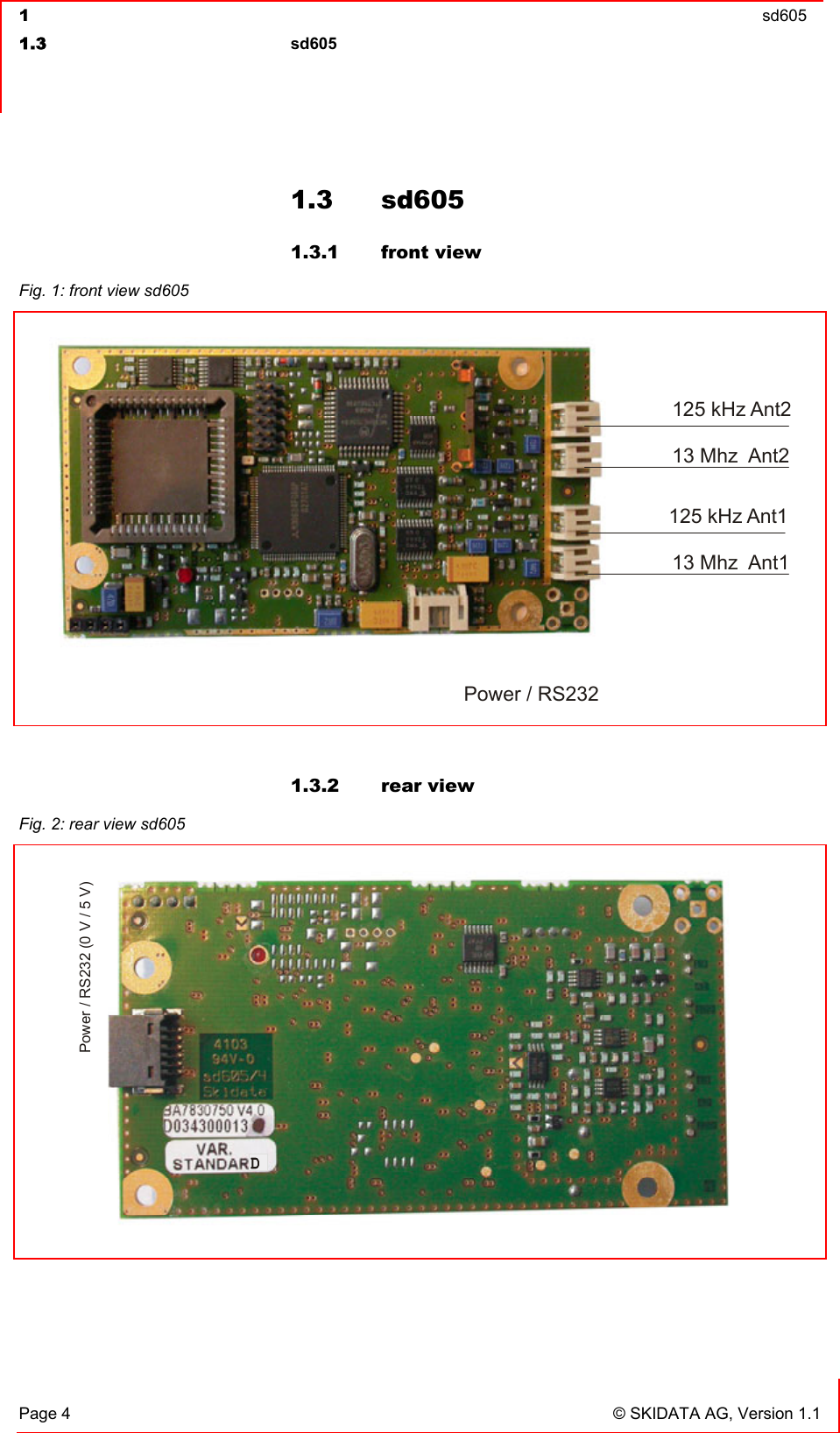  1  sd605  1.3 sd605   Page 4  © SKIDATA AG, Version 1.1 1.3 sd605 1.3.1 front view  1.3.2 rear view  Fig. 1: front view sd605  13 Mhz  Ant213 Mhz  Ant1125 kHz Ant1Power / RS232125 kHz Ant2 Fig. 2: rear view sd605  Power / RS232 (0 V / 5 V) 