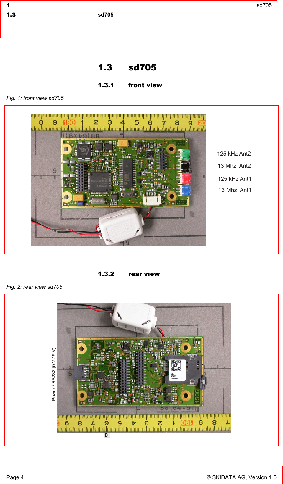  1  sd705  1.3 sd705   Page 4  © SKIDATA AG, Version 1.0 1.3 sd705 1.3.1 front view  1.3.2 rear view Fig. 1: front view sd705  13 Mhz  Ant213 Mhz  Ant1125 kHz Ant1Power / Rs232125 kHz Ant2 Fig. 2: rear view sd705  Power / RS232 (0 V / 5 V) 