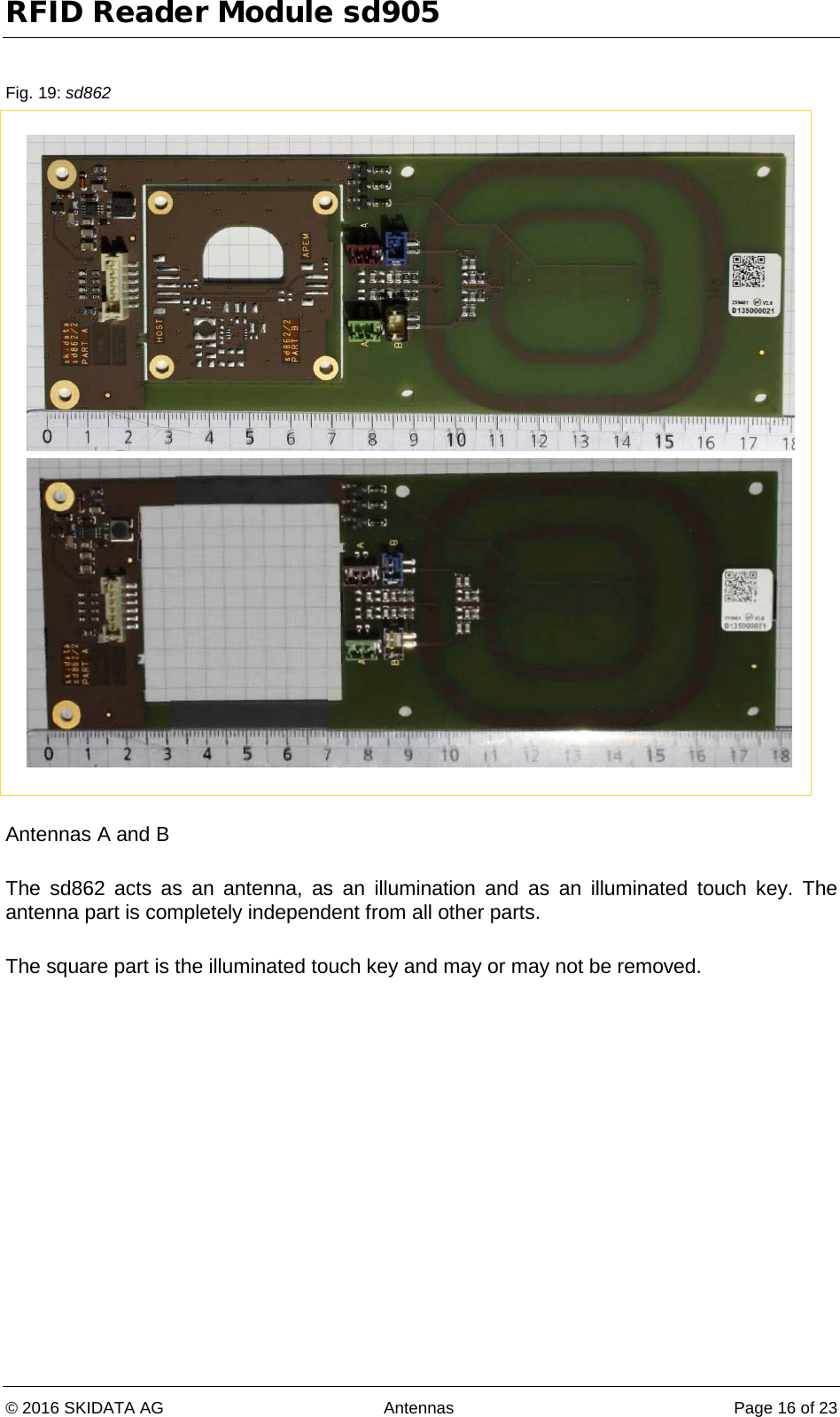 RFID Reader Module sd905 © 2016 SKIDATA AG Antennas Page 16 of 23  Fig. 19: sd862    Antennas A and B  The sd862 acts as an antenna, as an illumination and as an illuminated touch key. The antenna part is completely independent from all other parts.  The square part is the illuminated touch key and may or may not be removed.    