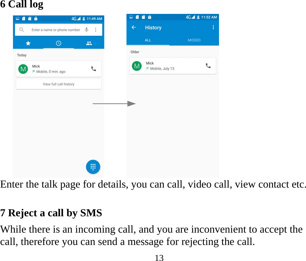 13 6 Call log       Enter the talk page for details, you can call, video call, view contact etc.  7 Reject a call by SMS While there is an incoming call, and you are inconvenient to accept the call, therefore you can send a message for rejecting the call. 