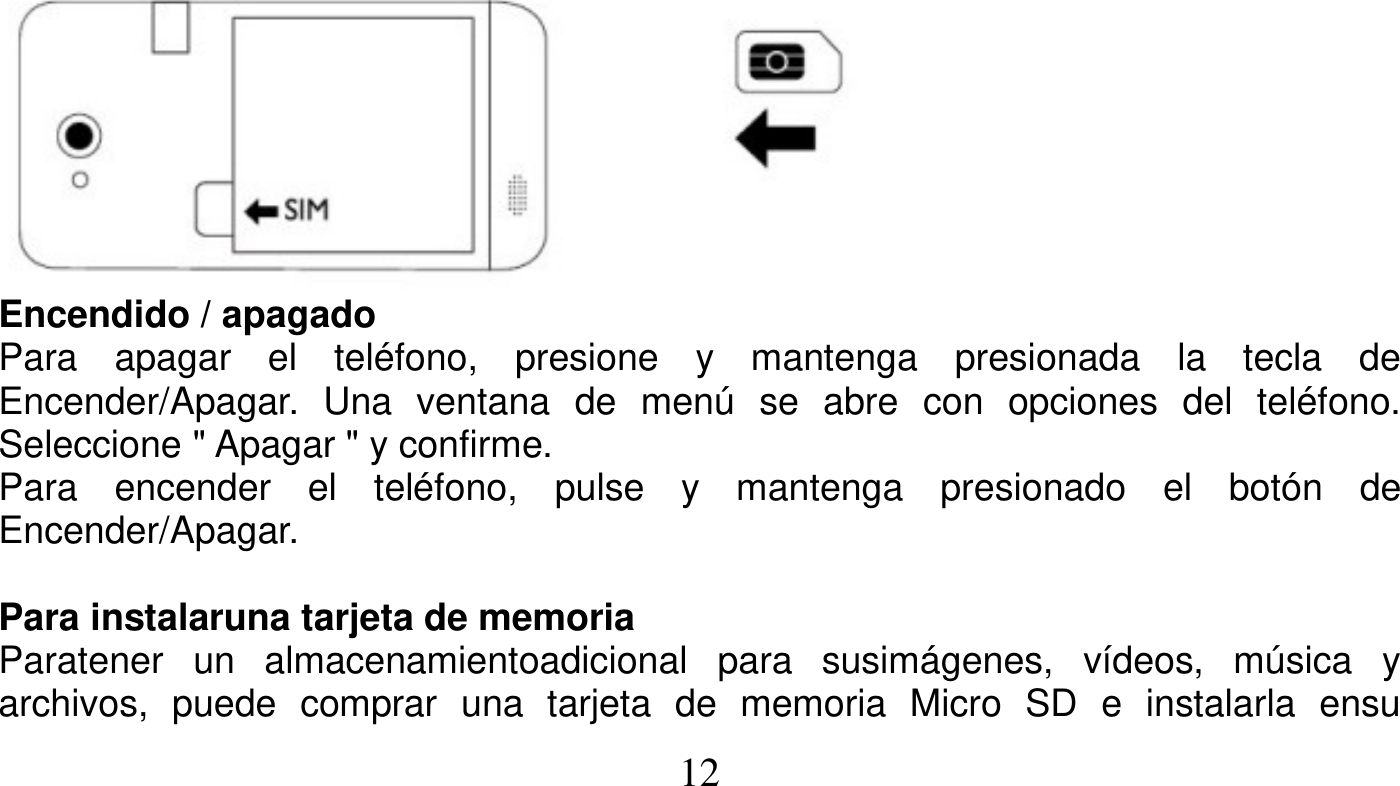   12    Encendido / apagado Para apagar el teléfono, presione y mantenga presionada la tecla de Encender/Apagar. Una ventana de menú se abre con opciones del teléfono. Seleccione &quot; Apagar &quot; y confirme. Para encender el teléfono, pulse y mantenga presionado el botón de Encender/Apagar.  Para instalaruna tarjeta de memoria Paratener un almacenamientoadicional para susimágenes, vídeos, música y archivos, puede comprar una tarjeta de memoria Micro SD e instalarla ensu 