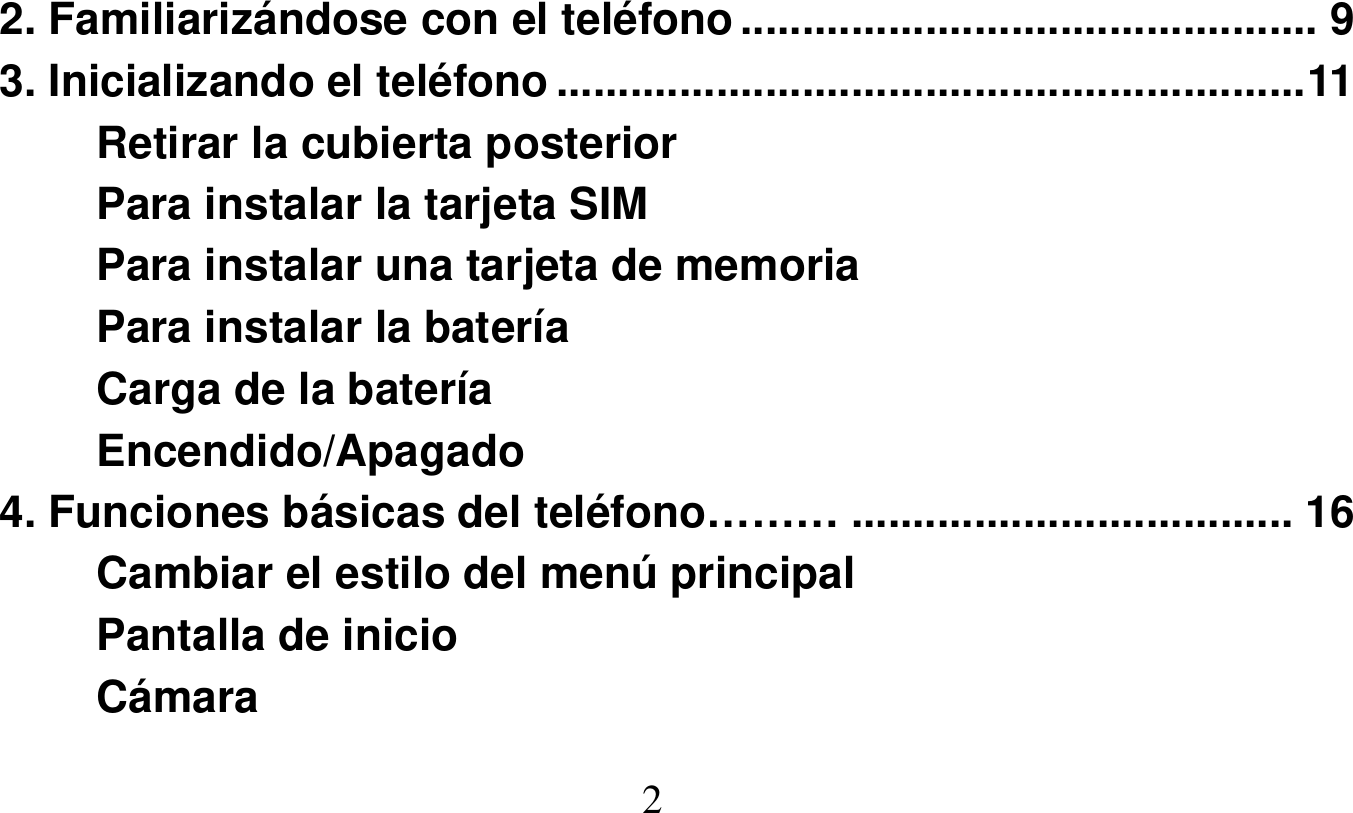   2   2. Familiarizándose con el teléfono ............................................... 9 3. Inicializando el teléfono ............................................................. 11 Retirar la cubierta posterior Para instalar la tarjeta SIM Para instalar una tarjeta de memoria Para instalar la batería Carga de la batería Encendido/Apagado 4. Funciones básicas del teléfono……… .................................... 16 Cambiar el estilo del menú principal Pantalla de inicio Cámara 