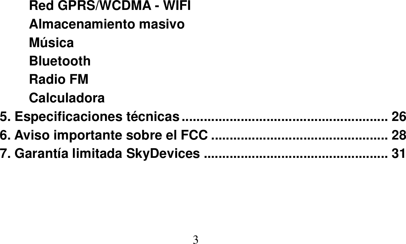   3   Red GPRS/WCDMA - WIFI Almacenamiento masivo Música Bluetooth Radio FM Calculadora 5. Especificaciones técnicas ........................................................ 26 6. Aviso importante sobre el FCC ................................................ 28 7. Garantía limitada SkyDevices .................................................. 31 