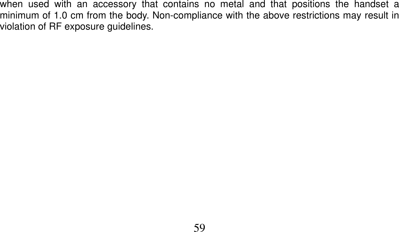   59   when used with an accessory that contains no metal and that positions the handset a minimum of 1.0 cm from the body. Non-compliance with the above restrictions may result in violation of RF exposure guidelines.   