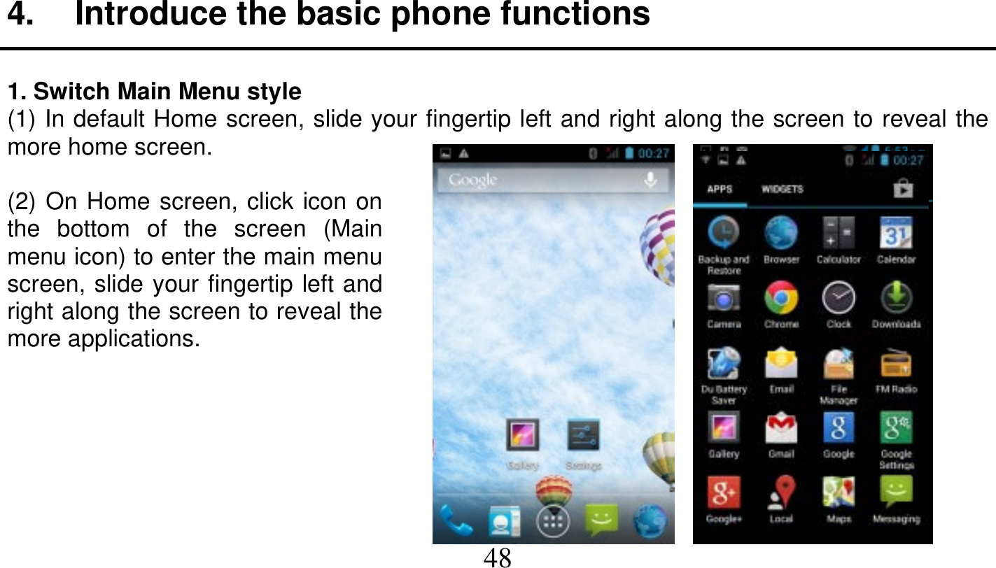   48   4.  Introduce the basic phone functions  1. Switch Main Menu style (1) In default Home screen, slide your fingertip left and right along the screen to reveal the more home screen.  (2) On Home screen, click icon on the bottom of the screen (Main menu icon) to enter the main menu screen, slide your fingertip left and right along the screen to reveal the more applications.       