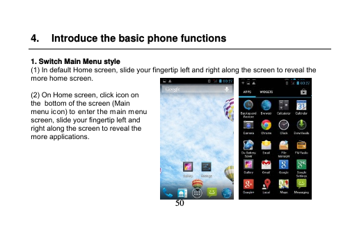     4.  Introduce the basic phone functions  1. Switch Main Menu style 50 (1) In default Home screen, slide your fingertip left and right along the screen to reveal the more home screen.  (2) On Home screen, click icon on the  bottom of the screen (Main menu icon) to  enter the main m enu screen, slide your fingertip left and right along the screen to reveal the more applications.       