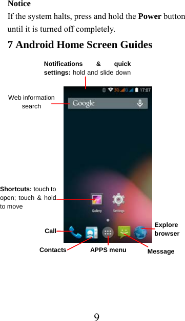  9Notice If the system halts, press and hold the Power button until it is turned off completely. 7 Android Home Screen Guides              Notifications &amp; quick settings: hold and slide downWeb information search Message  Call Explore  browser APPS menuShortcuts: touch to open; touch &amp; holdto move  Contacts