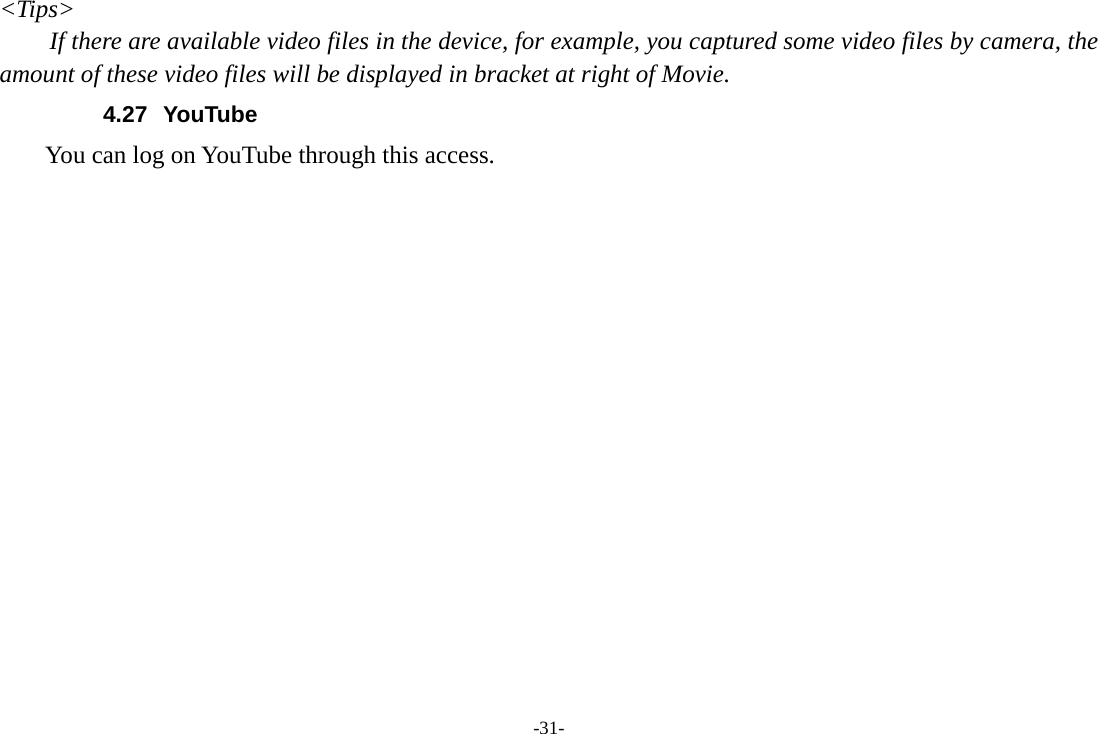 -31- &lt;Tips&gt; If there are available video files in the device, for example, you captured some video files by camera, the amount of these video files will be displayed in bracket at right of Movie. 4.27 YouTube      You can log on YouTube through this access. 