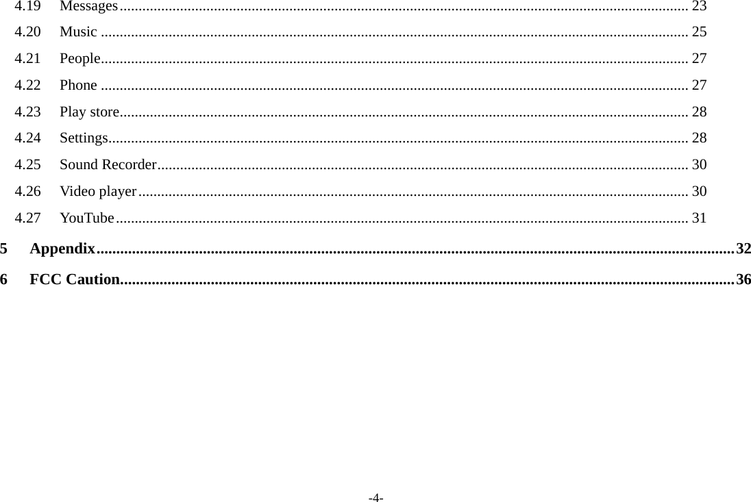 -4- 4.19Messages ....................................................................................................................................................... 234.20Music ............................................................................................................................................................ 254.21People ............................................................................................................................................................ 274.22Phone ............................................................................................................................................................ 274.23Play store ....................................................................................................................................................... 284.24Settings .......................................................................................................................................................... 284.25Sound Recorder ............................................................................................................................................. 304.26Video player .................................................................................................................................................. 304.27YouTube ........................................................................................................................................................ 315Appendix .................................................................................................................................................................. 326FCC Caution. ........................................................................................................................................................... 36       